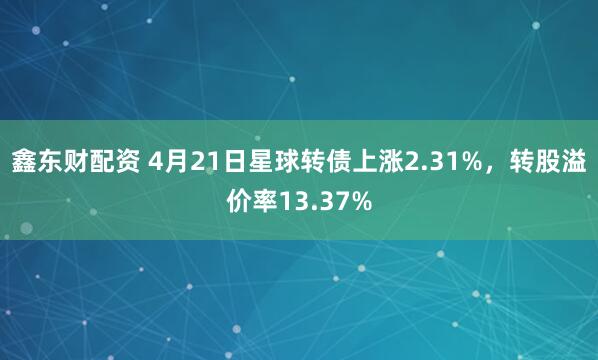 鑫东财配资 4月21日星球转债上涨2.31%，转股溢价率13.37%