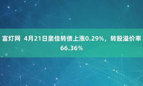 富灯网  4月21日奥佳转债上涨0.29%，转股溢价率66.36%
