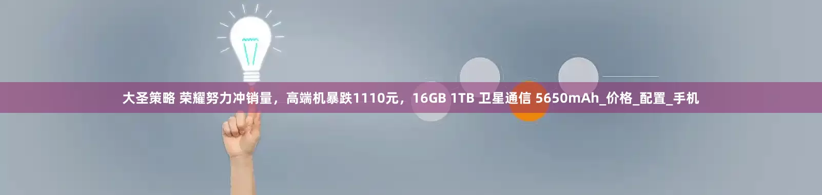 大圣策略 荣耀努力冲销量，高端机暴跌1110元，16GB 1TB 卫星通信 5650mAh_价格_配置_手机