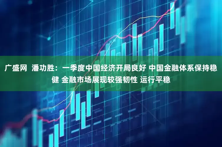 广盛网  潘功胜：一季度中国经济开局良好 中国金融体系保持稳健 金融市场展现较强韧性 运行平稳