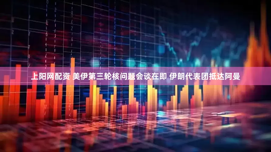 上阳网配资 美伊第三轮核问题会谈在即 伊朗代表团抵达阿曼