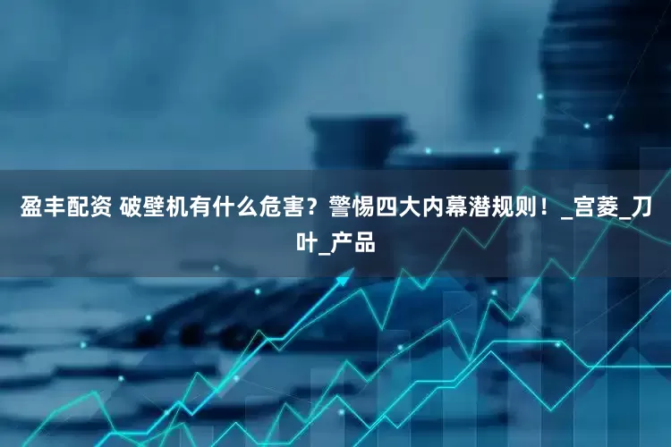 盈丰配资 破壁机有什么危害？警惕四大内幕潜规则！_宫菱_刀叶_产品