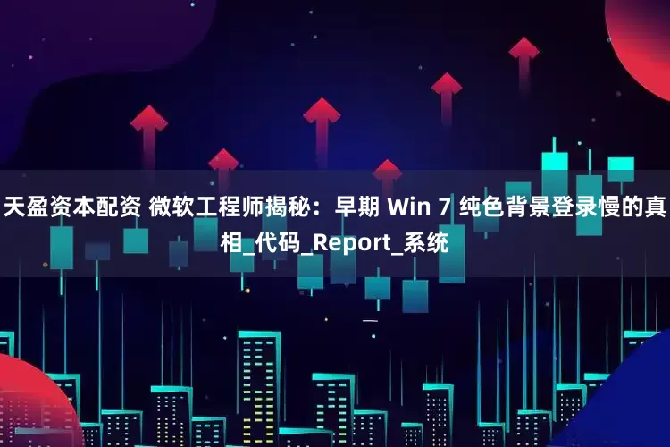 天盈资本配资 微软工程师揭秘：早期 Win 7 纯色背景登录慢的真相_代码_Report_系统