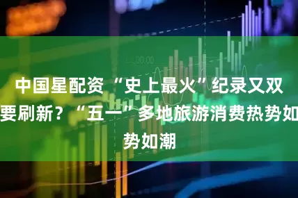 中国星配资 “史上最火”纪录又双叒要刷新？“五一”多地旅游消费热势如潮