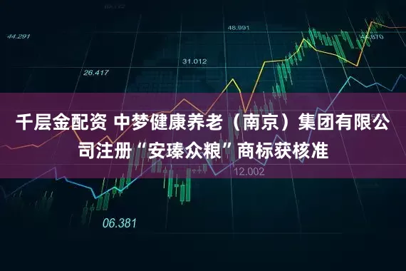 千层金配资 中梦健康养老（南京）集团有限公司注册“安瑧众粮”商标获核准