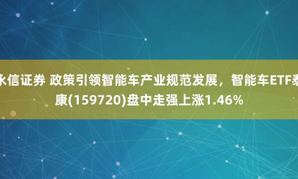 永信证券 政策引领智能车产业规范发展，智能车ETF泰康(159720)盘中走强上涨1.46%