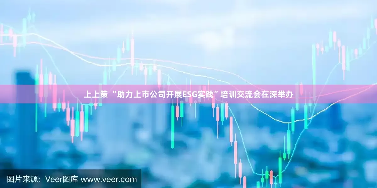 上上策 “助力上市公司开展ESG实践”培训交流会在深举办