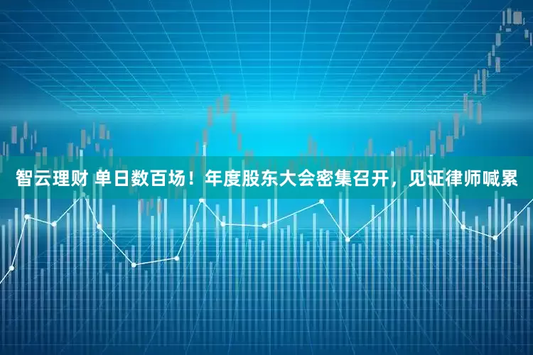 智云理财 单日数百场！年度股东大会密集召开，见证律师喊累