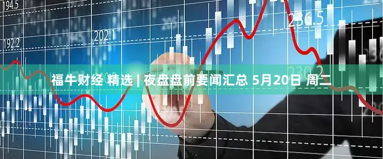 福牛财经 精选 | 夜盘盘前要闻汇总 5月20日 周二