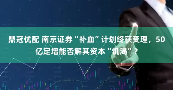 鼎冠优配 南京证券“补血”计划终获受理，50亿定增能否解其资本“饥渴”？