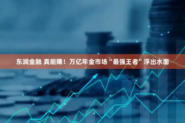 东润金融 真能赚！万亿年金市场“最强王者”浮出水面