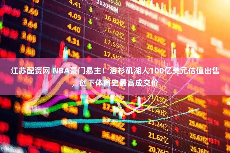江苏配资网 NBA豪门易主！洛杉矶湖人100亿美元估值出售，创下体育史最高成交价