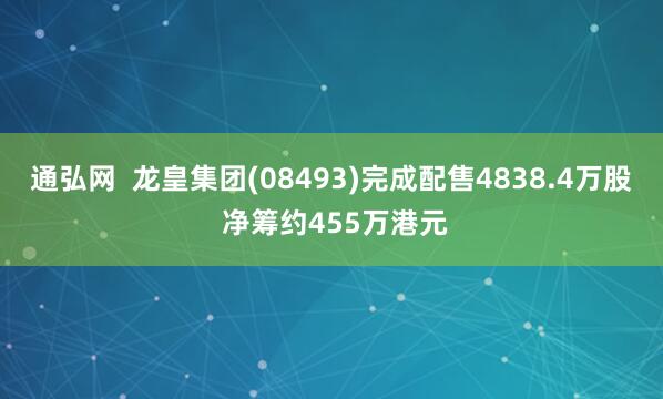 通弘网  龙皇集团(08493)完成配售4838.4万股 净筹约455万港元