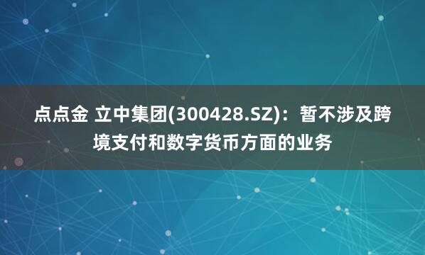 点点金 立中集团(300428.SZ)：暂不涉及跨境支付和数字货币方面的业务