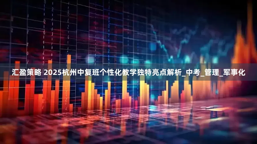 汇盈策略 2025杭州中复班个性化教学独特亮点解析_中考_管理_军事化