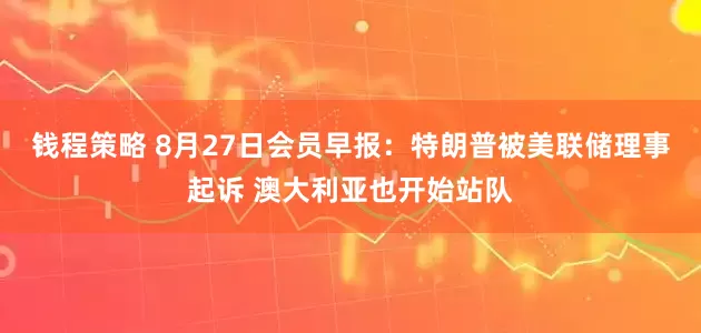 钱程策略 8月27日会员早报：特朗普被美联储理事起诉 澳大利亚也开始站队