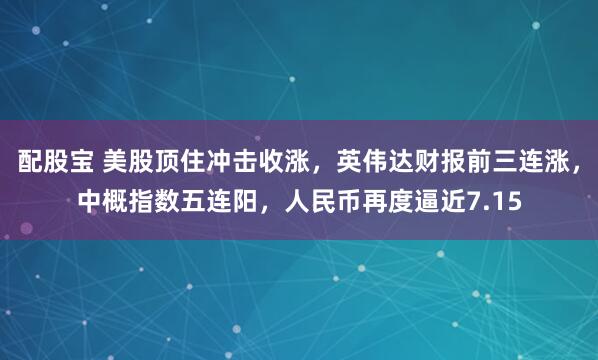 配股宝 美股顶住冲击收涨，英伟达财报前三连涨，中概指数五连阳，人民币再度逼近7.15