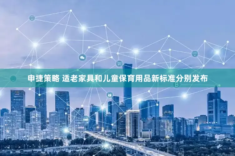 申捷策略 适老家具和儿童保育用品新标准分别发布