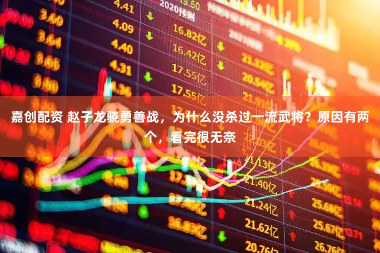 嘉创配资 赵子龙骁勇善战，为什么没杀过一流武将？原因有两个，看完很无奈
