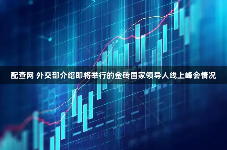 配查网 外交部介绍即将举行的金砖国家领导人线上峰会情况
