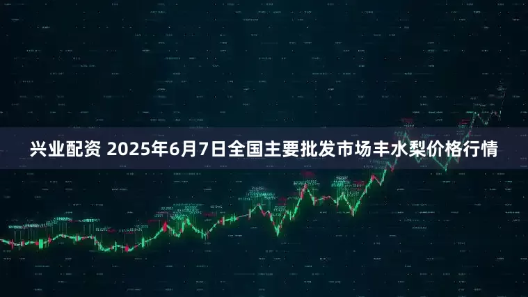 兴业配资 2025年6月7日全国主要批发市场丰水梨价格行情