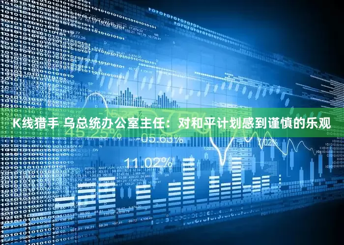 K线猎手 乌总统办公室主任：对和平计划感到谨慎的乐观