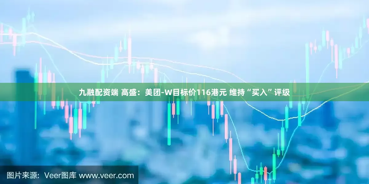 九融配资端 高盛：美团-W目标价116港元 维持“买入”评级