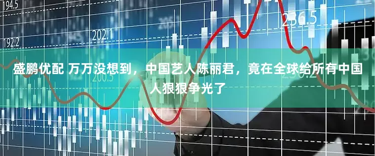 盛鹏优配 万万没想到，中国艺人陈丽君，竟在全球给所有中国人狠狠争光了